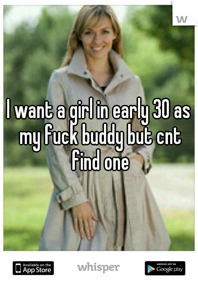 I want a girl in early 30 as my fuck buddy but cnt find one