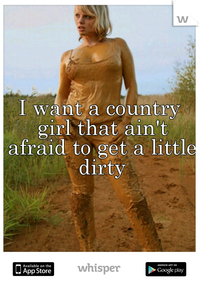 I want a country girl that ain't afraid to get a little dirty