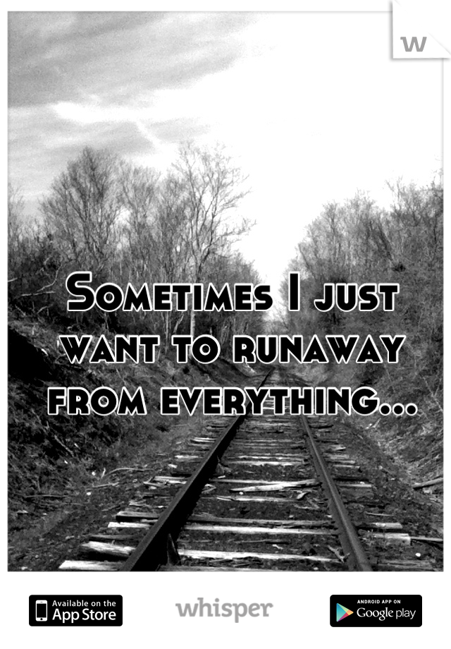 Sometimes I just want to runaway from everything...