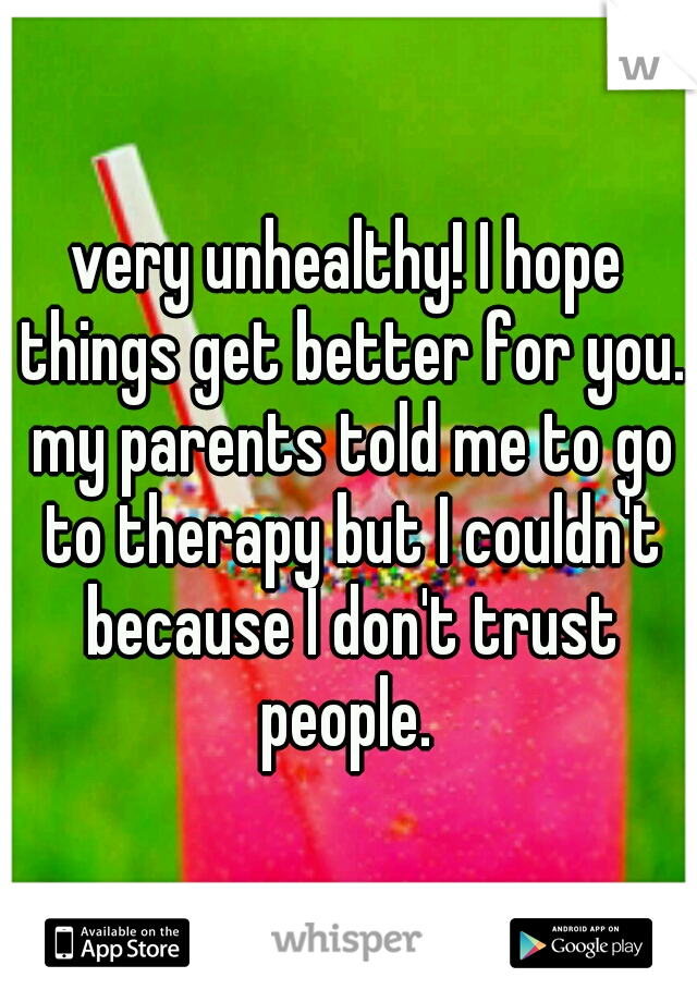 very unhealthy! I hope things get better for you. my parents told me to go to therapy but I couldn't because I don't trust people. 
