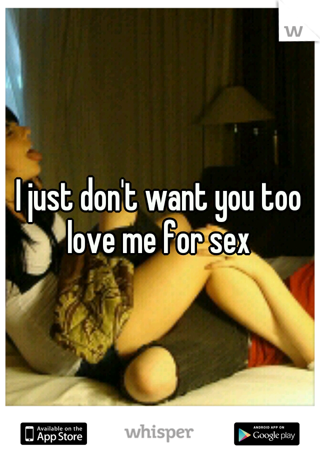 I just don't want you too love me for sex 