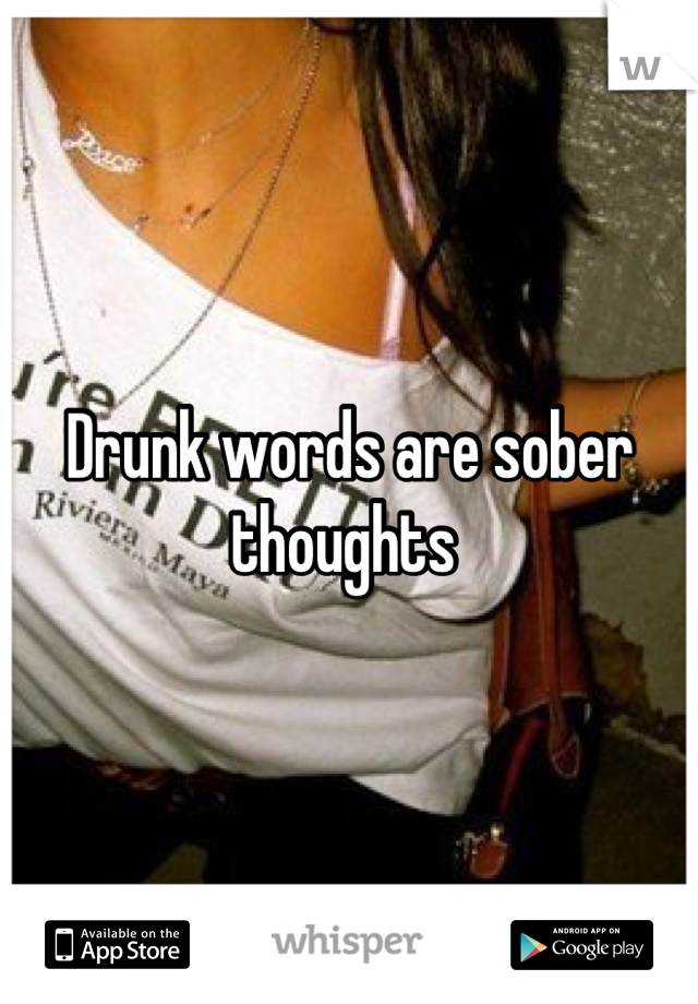 Drunk words are sober thoughts 