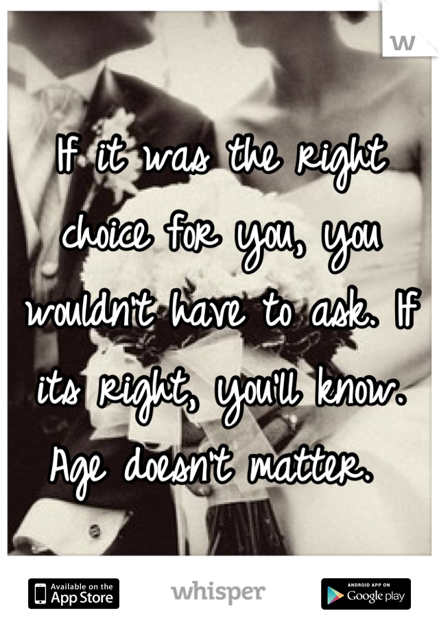 If it was the right choice for you, you wouldn't have to ask. If its right, you'll know. Age doesn't matter. 