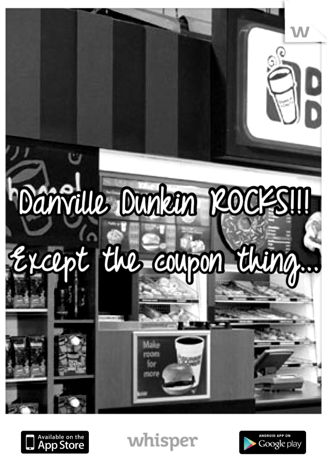 Danville Dunkin ROCKS!!!  Except the coupon thing...