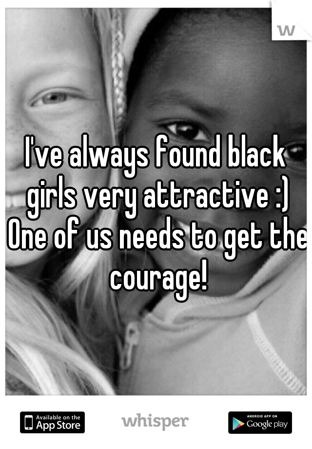 I've always found black girls very attractive :) One of us needs to get the courage!
