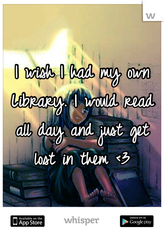 I wish I had my own Library. I would read all day and just get lost in them <3