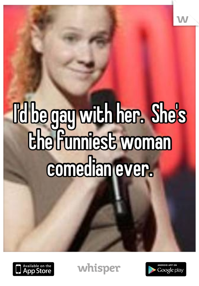 I'd be gay with her.  She's the funniest woman comedian ever.
