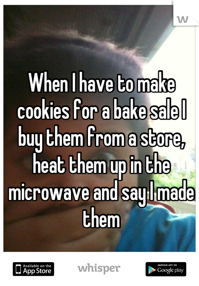 When I have to make cookies for a bake sale I buy them from a store, heat them up in the microwave and say I made them