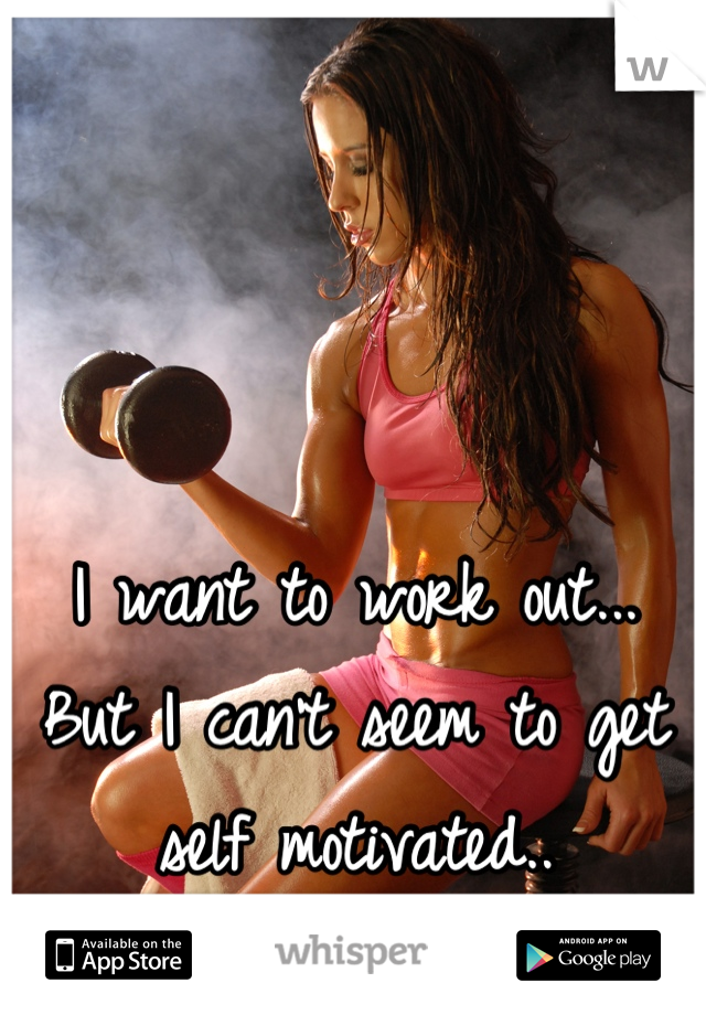 I want to work out... But I can't seem to get self motivated..