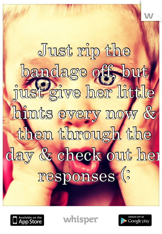 Just rip the bandage off, but just give her little hints every now & then through the day & check out her responses (: