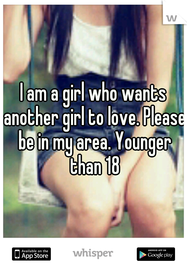 I am a girl who wants another girl to love. Please be in my area. Younger than 18