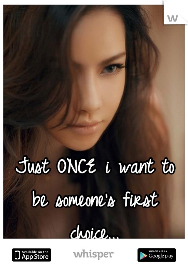 



Just ONCE i want to be someone's first choice...