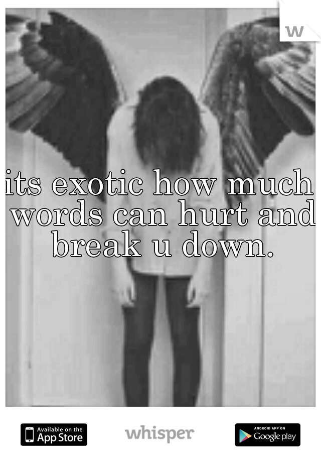 its exotic how much words can hurt and break u down.