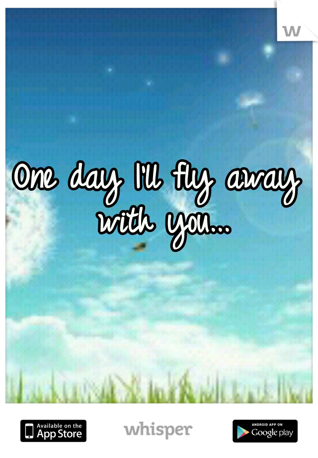 One day I'll fly away with you...
