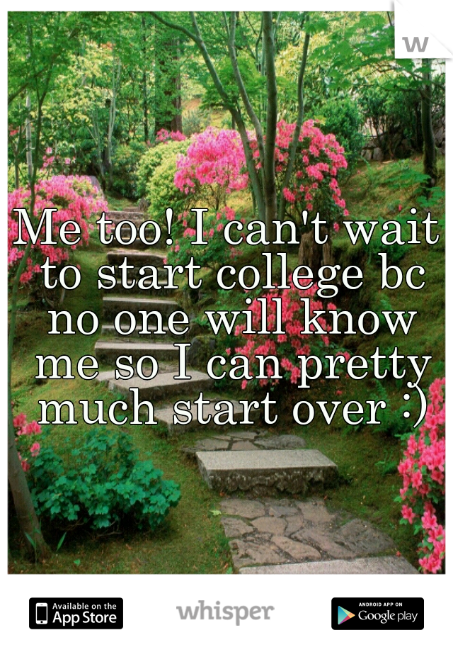 Me too! I can't wait to start college bc no one will know me so I can pretty much start over :)