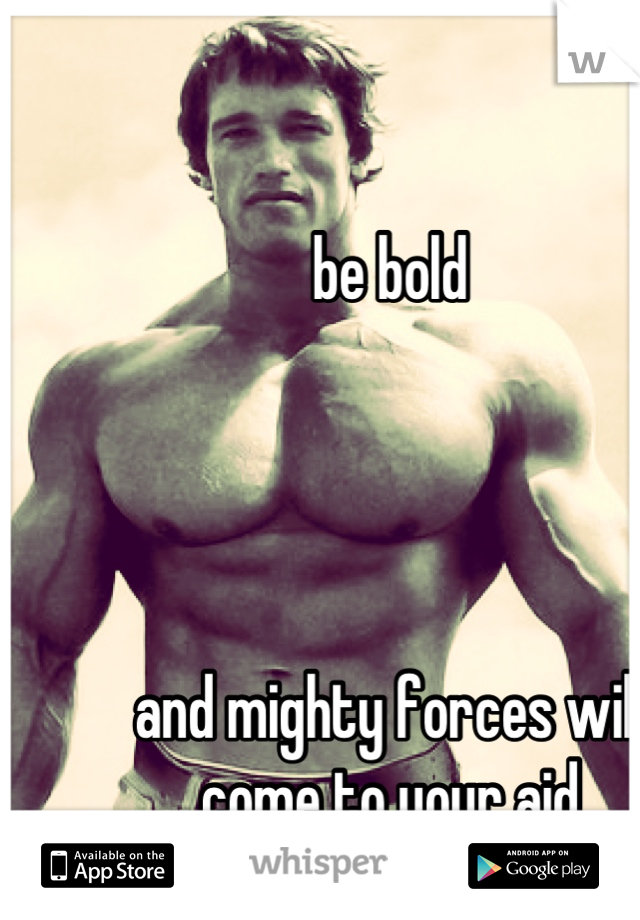 be bold




and mighty forces will come to your aid