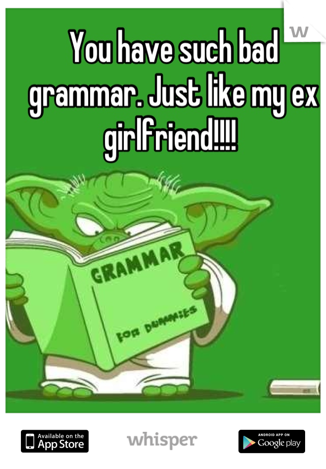 You have such bad grammar. Just like my ex girlfriend!!!! 