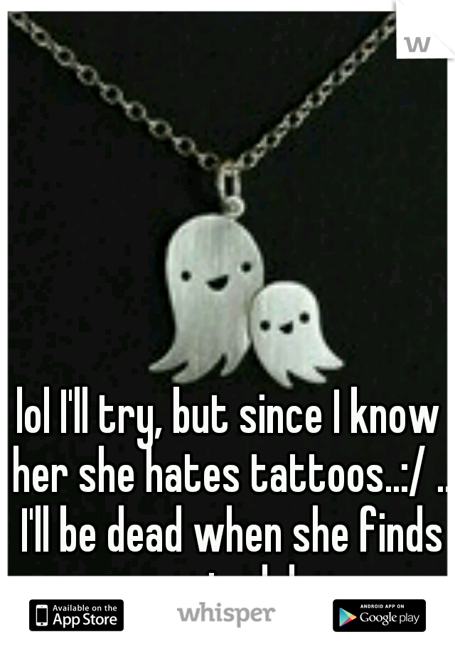 lol I'll try, but since I know her she hates tattoos..:/ .. I'll be dead when she finds out .. lol
