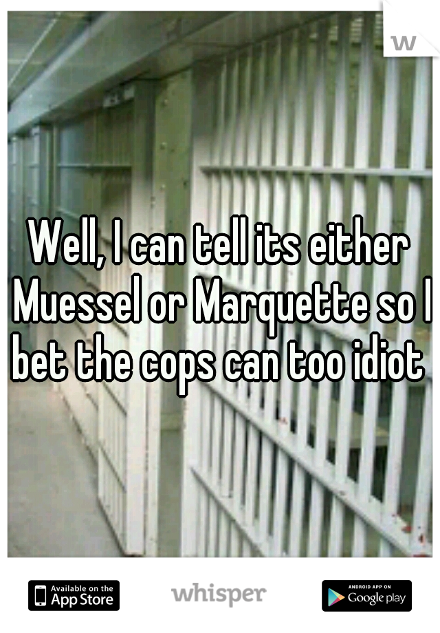 Well, I can tell its either Muessel or Marquette so I bet the cops can too idiot 