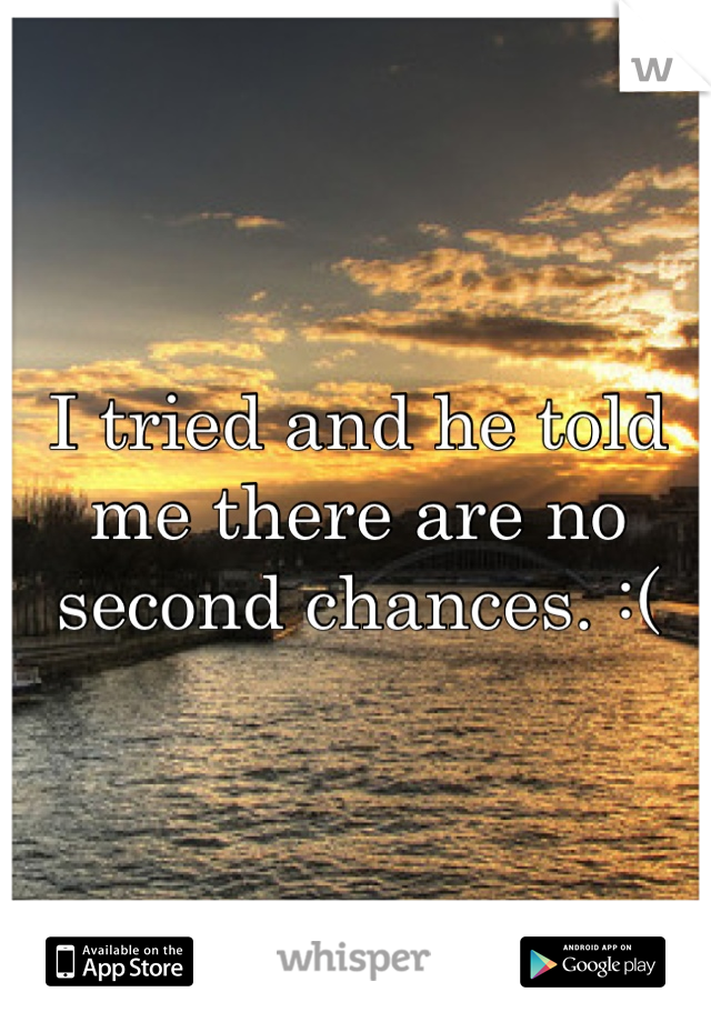 I tried and he told
me there are no second chances. :(