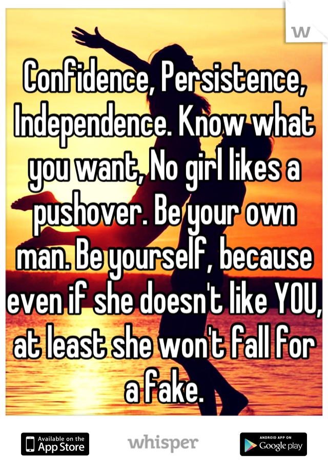 Confidence, Persistence, Independence. Know what you want, No girl likes a pushover. Be your own man. Be yourself, because even if she doesn't like YOU, at least she won't fall for a fake.
