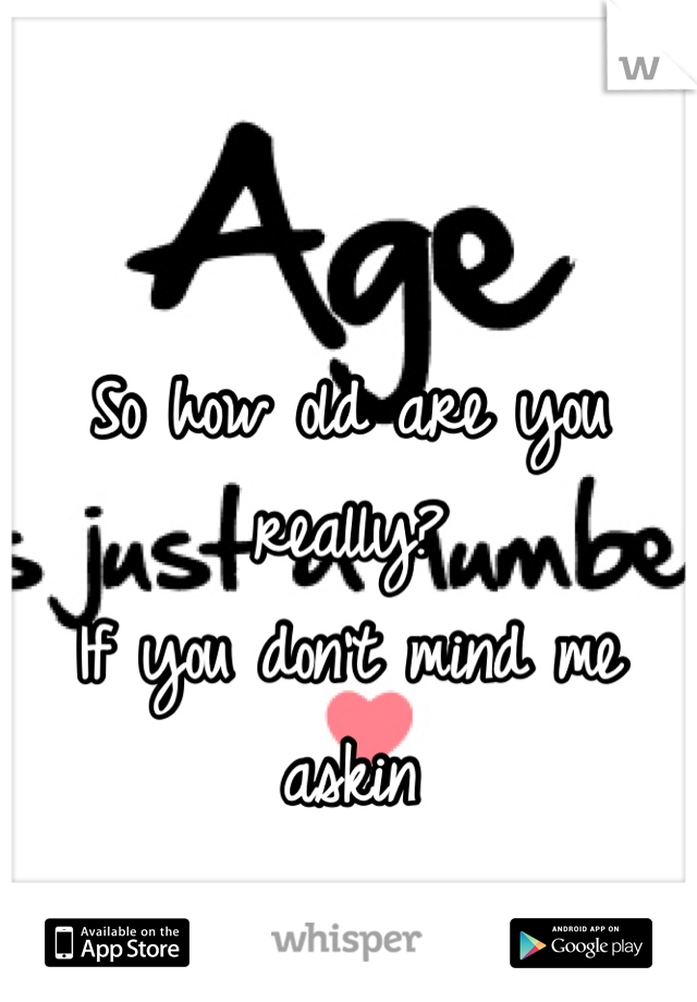 So how old are you really?
If you don't mind me askin