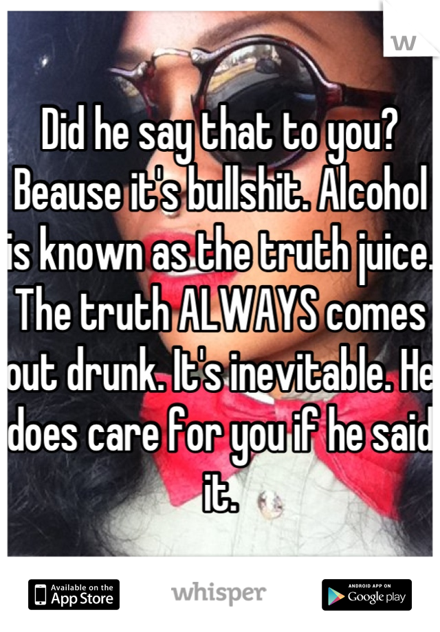 Did he say that to you? Beause it's bullshit. Alcohol is known as the truth juice. The truth ALWAYS comes out drunk. It's inevitable. He does care for you if he said it.