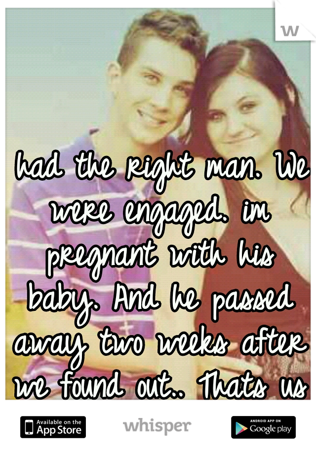 I had the right man. We were engaged. im pregnant with his baby. And he passed away two weeks after we found out.. Thats us in the picture. 