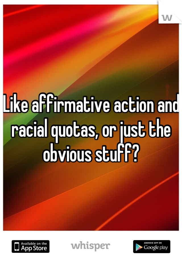 Like affirmative action and racial quotas, or just the obvious stuff?