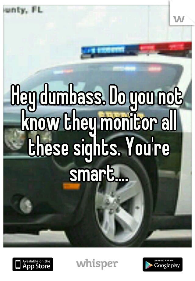 Hey dumbass. Do you not know they monitor all these sights. You're smart....