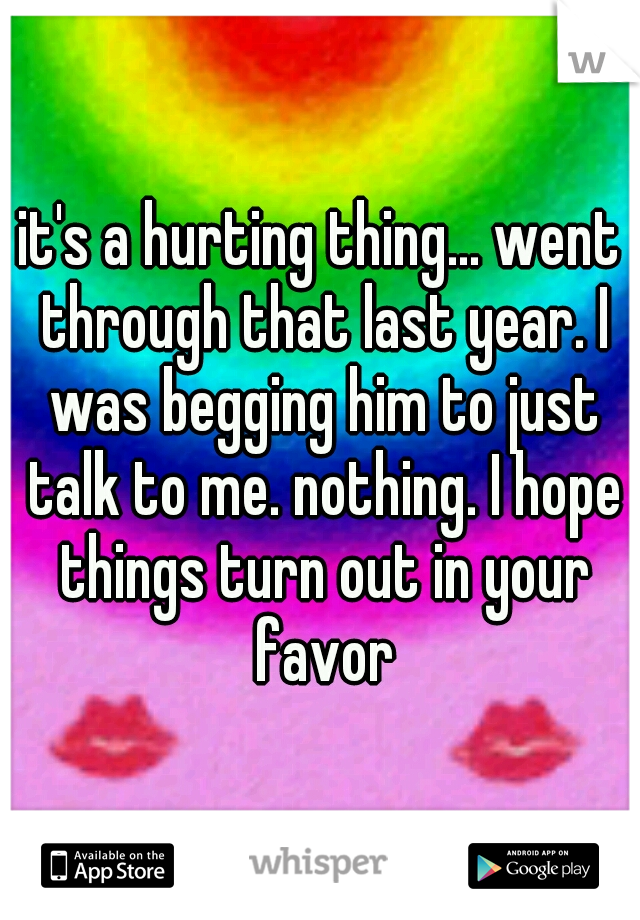 it's a hurting thing... went through that last year. I was begging him to just talk to me. nothing. I hope things turn out in your favor
