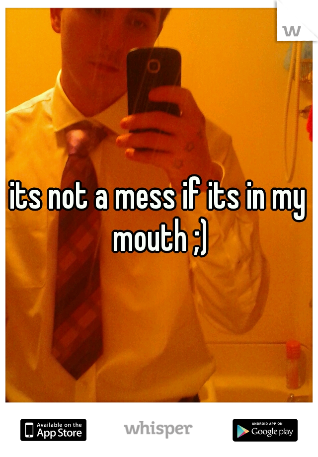 its not a mess if its in my mouth ;)