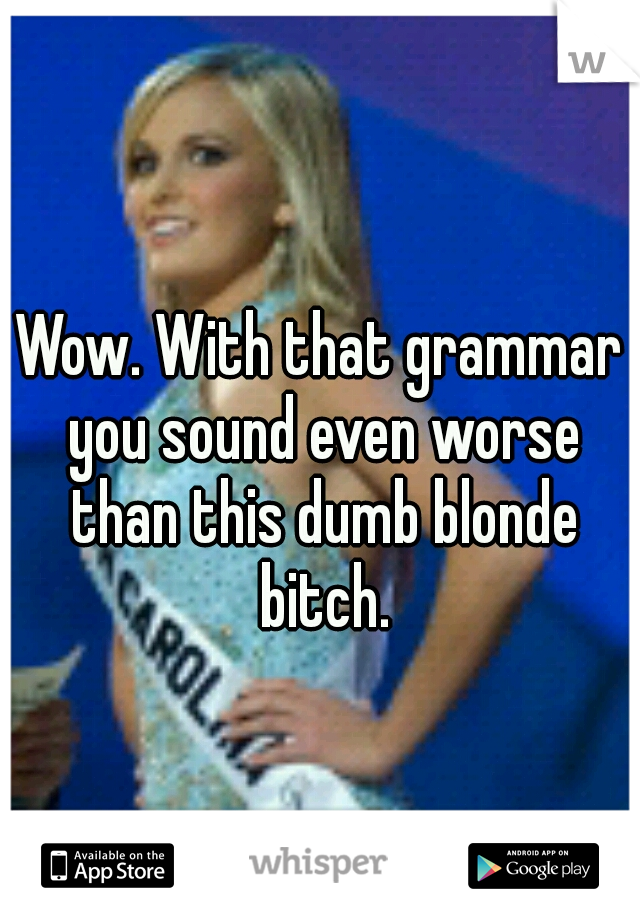 Wow. With that grammar you sound even worse than this dumb blonde bitch.