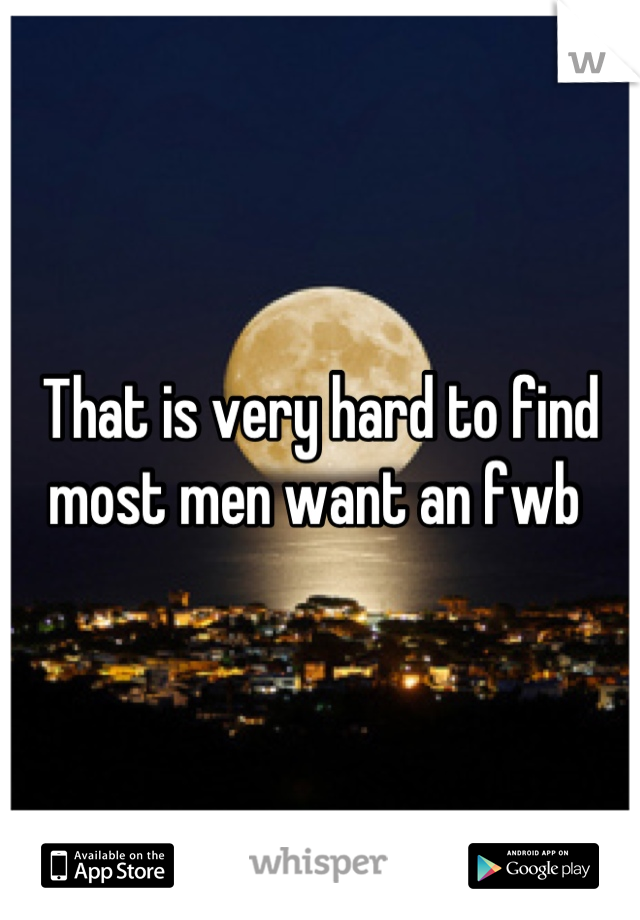That is very hard to find most men want an fwb 
