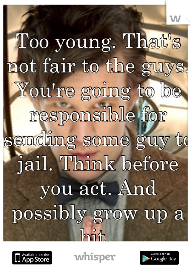 Too young. That's not fair to the guys. You're going to be responsible for sending some guy to jail. Think before you act. And possibly grow up a bit. 