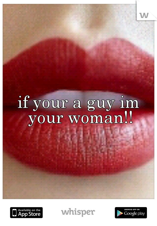 if your a guy im your woman!!