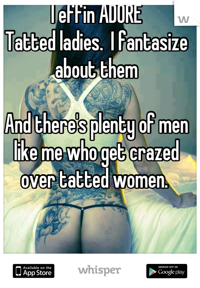 I effin ADORE
Tatted ladies.  I fantasize about them 

And there's plenty of men
like me who get crazed
over tatted women. 