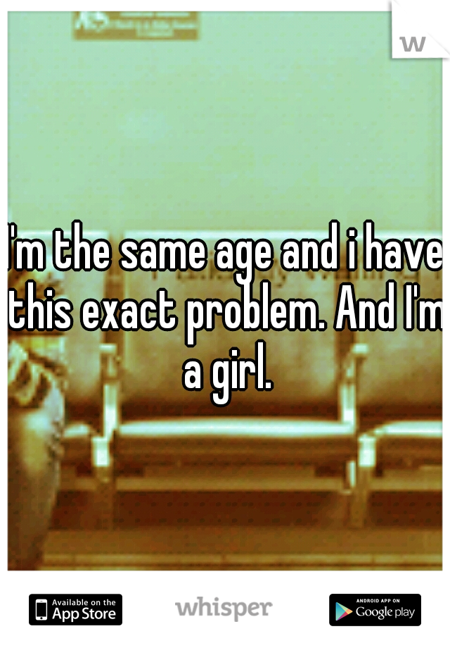 I'm the same age and i have this exact problem. And I'm a girl.