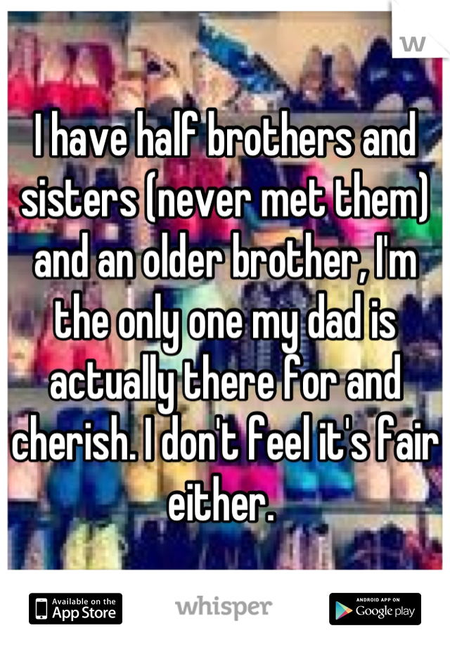 I have half brothers and sisters (never met them) and an older brother, I'm the only one my dad is actually there for and cherish. I don't feel it's fair either. 