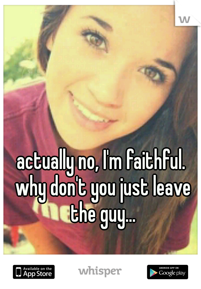 actually no, I'm faithful. why don't you just leave the guy...
