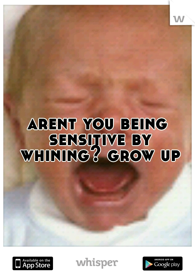 arent you being sensitive by whining? grow up