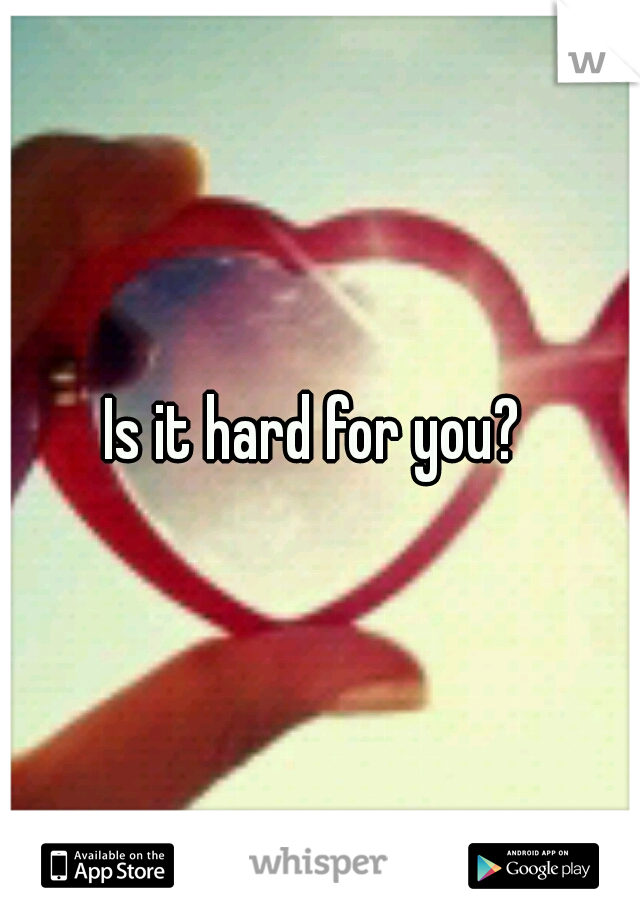 Is it hard for you? 