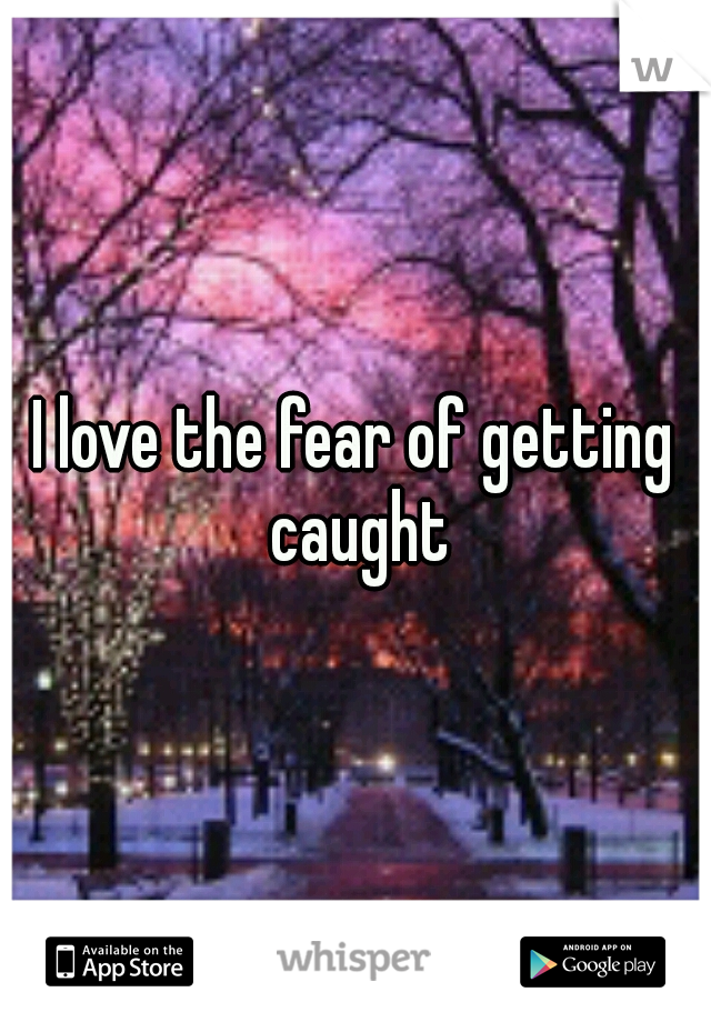 I love the fear of getting caught