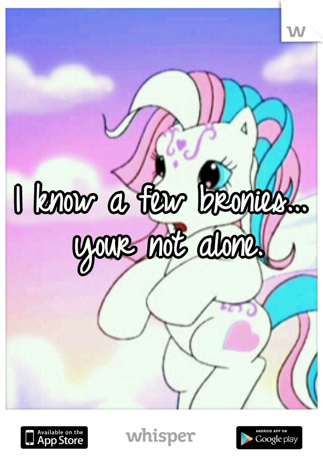 I know a few bronies... your not alone.