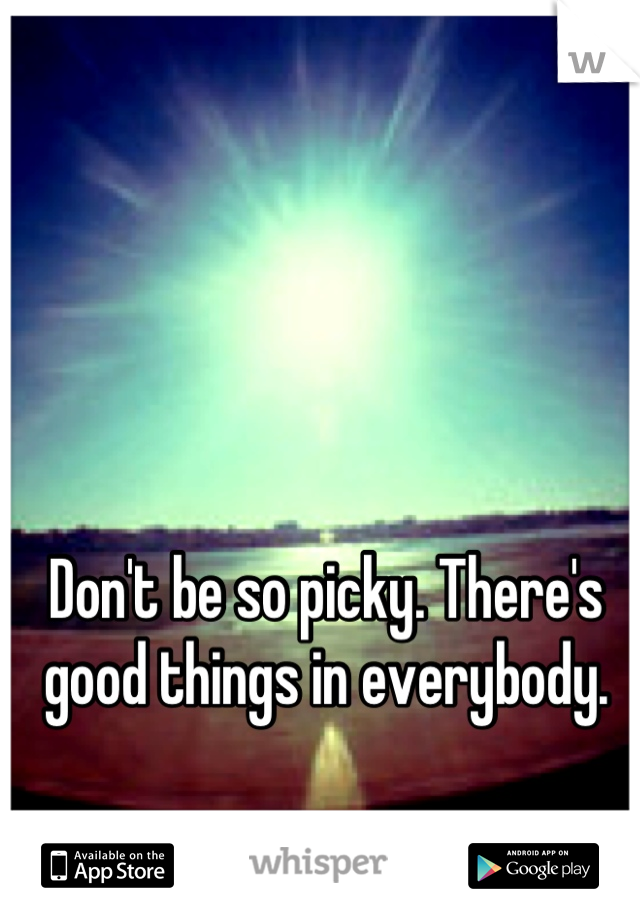 Don't be so picky. There's good things in everybody.