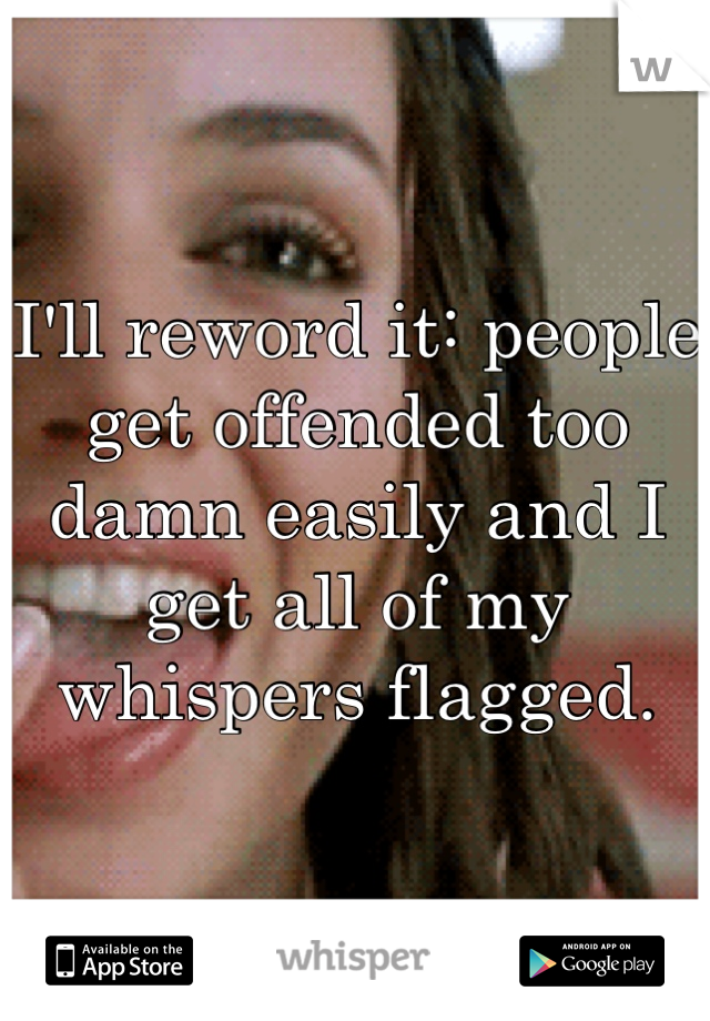 I'll reword it: people get offended too damn easily and I get all of my whispers flagged.
