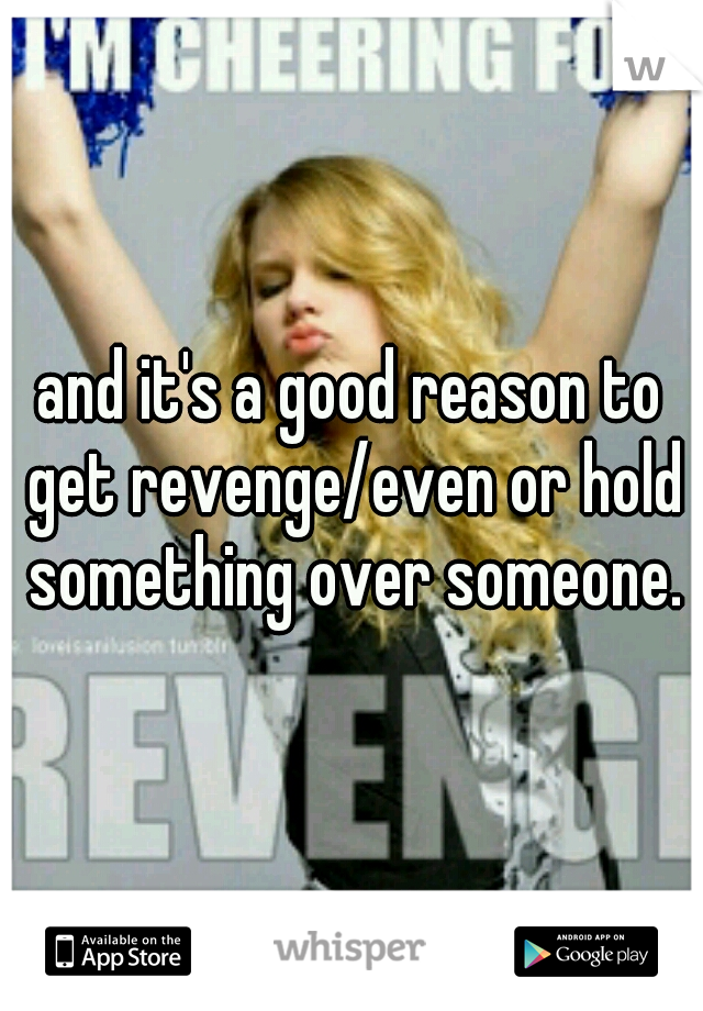 and it's a good reason to get revenge/even or hold something over someone.