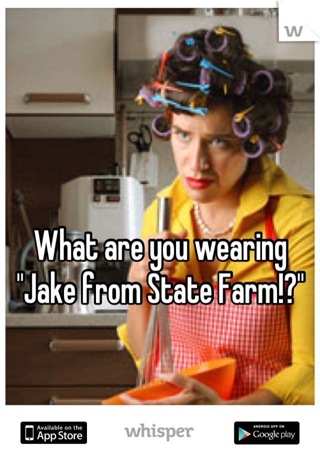 What are you wearing "Jake from State Farm!?"