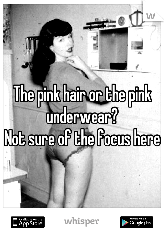 The pink hair or the pink underwear?
Not sure of the focus here