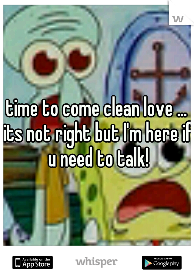 time to come clean love ... its not right but I'm here if u need to talk!
